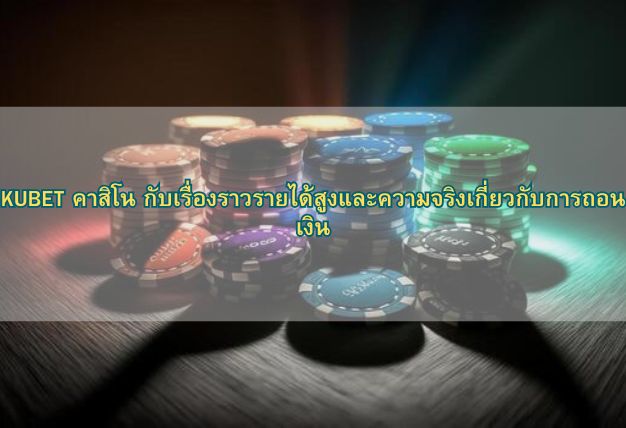 KUBET คาสิโน กับเรื่องราวรายได้สูงและความจริงเกี่ยวกับการถอนเงิน